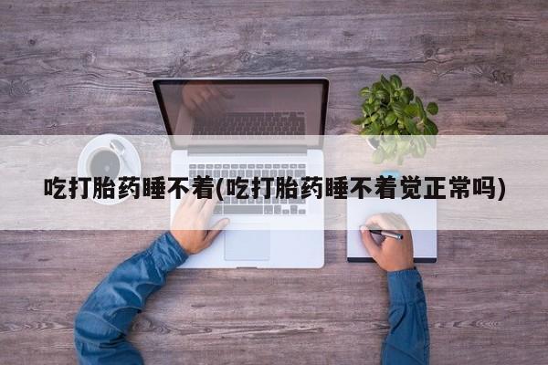 私人卖流产药的联系方式吃打胎药睡不着(吃打胎药睡不着觉正常吗)