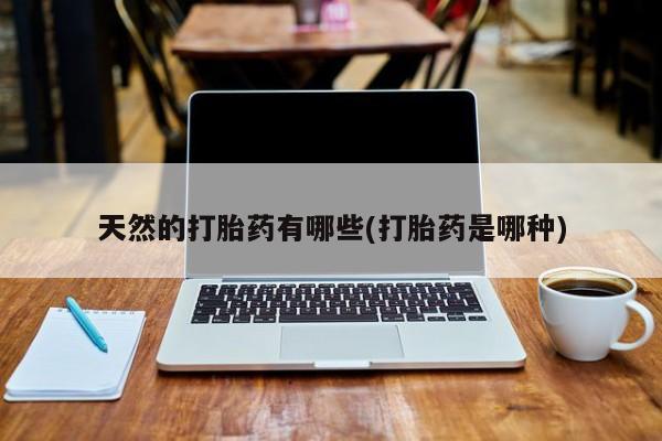 私人卖流产药的联系方式天然的打胎药有哪些(打胎药是哪种)