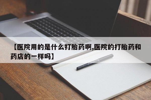 私人卖流产药的联系方式【医院用的是什么打胎药啊,医院的打胎药和药店的一样吗】