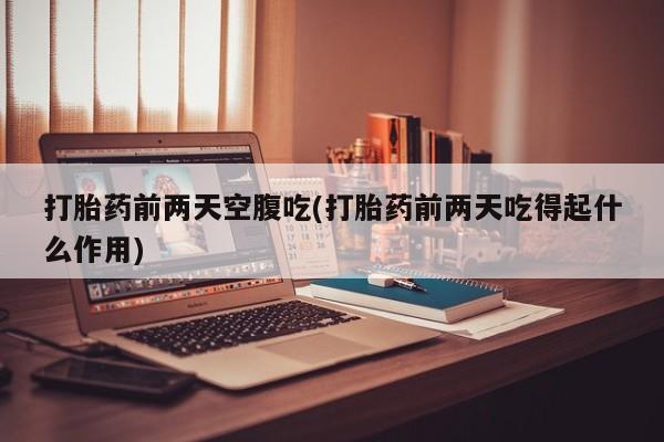 私人卖流产药的联系方式打胎药前两天空腹吃(打胎药前两天吃得起什么作用)