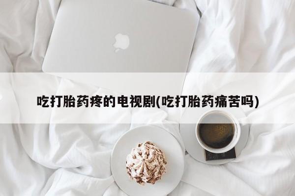 私人卖流产药的联系方式吃打胎药疼的电视剧(吃打胎药痛苦吗)