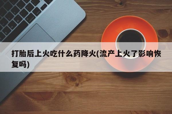 私人卖流产药的联系方式打胎后上火吃什么药降火(流产上火了影响恢复吗)