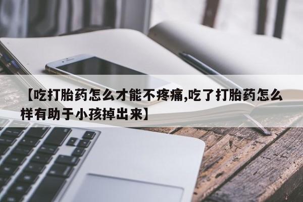 私人卖流产药的联系方式【吃打胎药怎么才能不疼痛,吃了打胎药怎么样有助于小孩掉出来】
