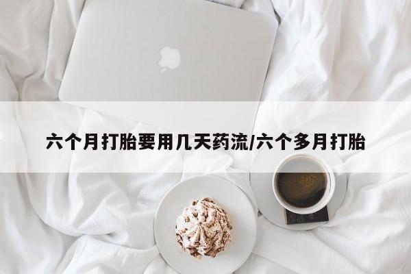 私人卖流产药的联系方式六个月打胎要用几天药流/六个多月打胎