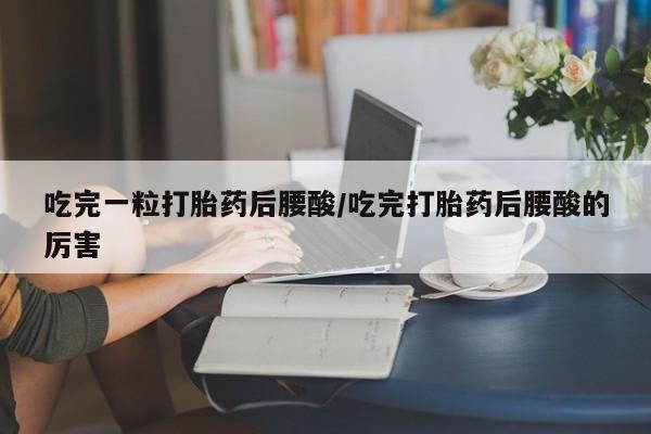 私人卖流产药的联系方式吃完一粒打胎药后腰酸/吃完打胎药后腰酸的厉害