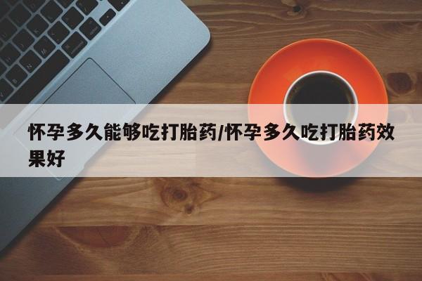 私人卖流产药的联系方式怀孕多久能够吃打胎药/怀孕多久吃打胎药效果好