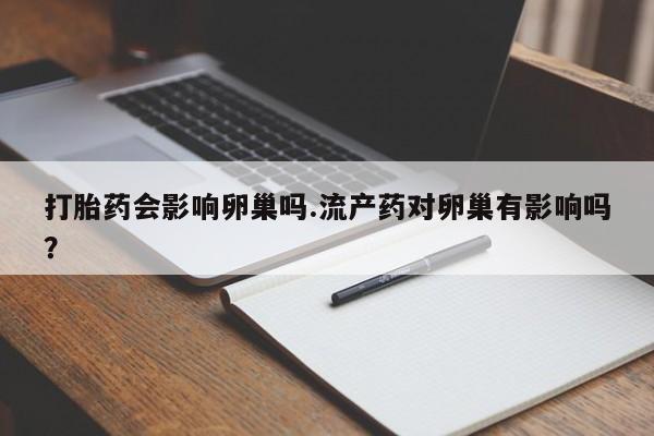 私人卖流产药的联系方式打胎药会影响卵巢吗.流产药对卵巢有影响吗？