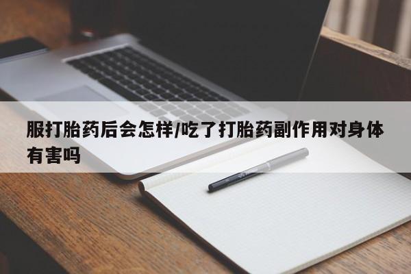 私人卖流产药的联系方式服打胎药后会怎样/吃了打胎药副作用对身体有害吗
