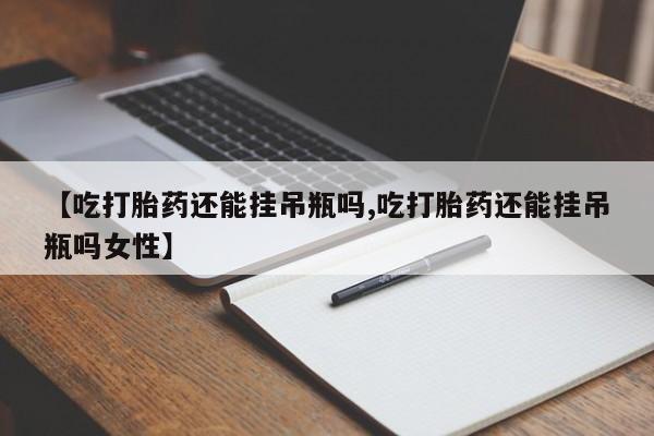 私人卖流产药的联系方式【吃打胎药还能挂吊瓶吗,吃打胎药还能挂吊瓶吗女性】