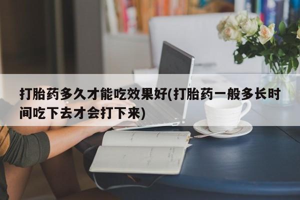 私人卖流产药的联系方式打胎药多久才能吃效果好(打胎药一般多长时间吃下去才会打下来)