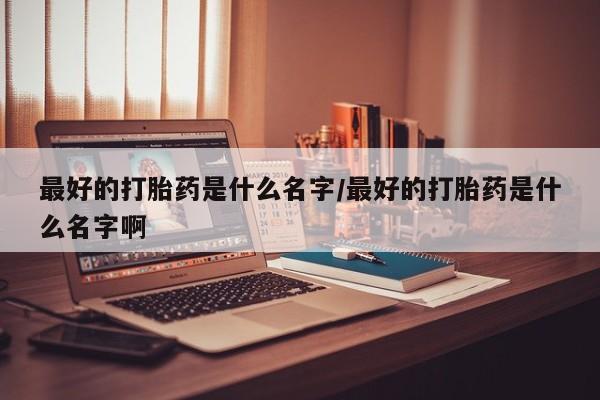 私人卖流产药的联系方式最好的打胎药是什么名字/最好的打胎药是什么名字啊