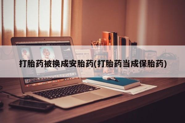 私人卖流产药的联系方式打胎药被换成安胎药(打胎药当成保胎药)