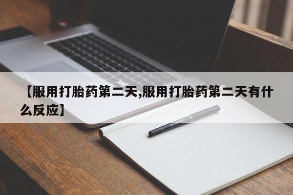 私人卖流产药的联系方式【服用打胎药第二天,服用打胎药第二天有什么反应】