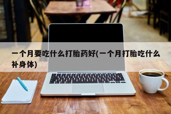 私人卖流产药的联系方式一个月要吃什么打胎药好(一个月打胎吃什么补身体)