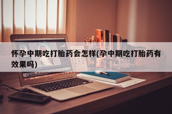 私人卖流产药的联系方式怀孕中期吃打胎药会怎样(孕中期吃打胎药有效果吗)