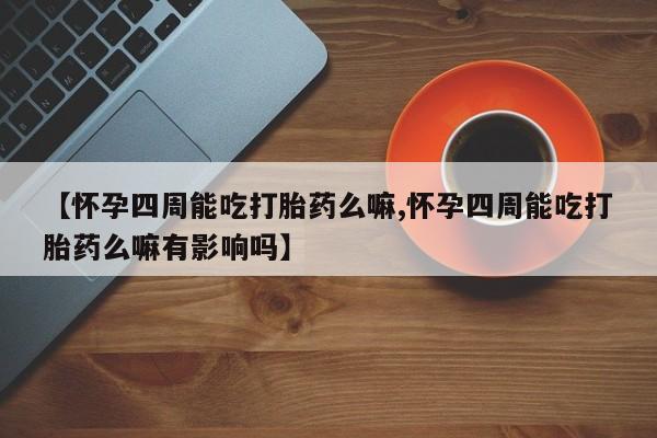 私人卖流产药的联系方式【怀孕四周能吃打胎药么嘛,怀孕四周能吃打胎药么嘛有影响吗】