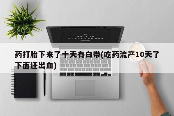 私人卖流产药的联系方式药打胎下来了十天有白带(吃药流产10天了下面还出血)