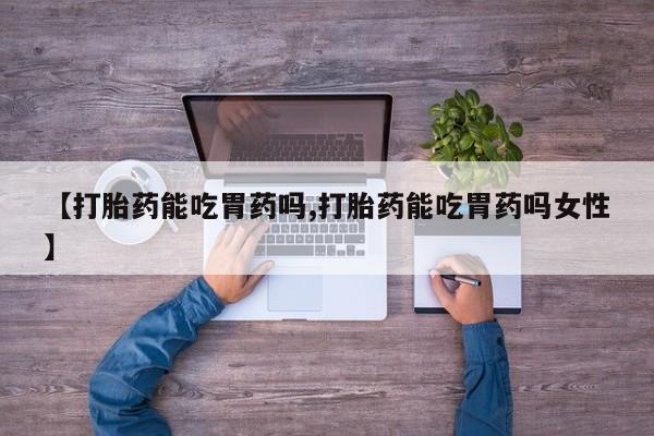 私人卖流产药的联系方式【打胎药能吃胃药吗,打胎药能吃胃药吗女性】