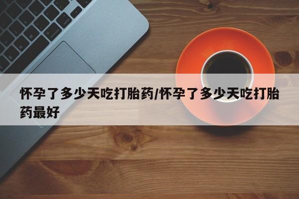私人卖流产药的联系方式怀孕了多少天吃打胎药/怀孕了多少天吃打胎药最好