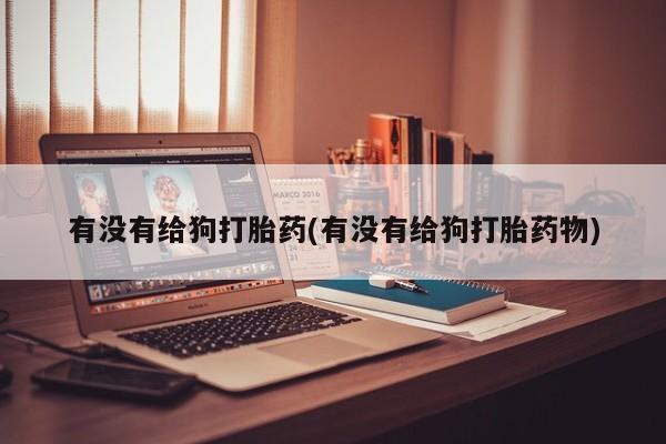 私人卖流产药的联系方式有没有给狗打胎药(有没有给狗打胎药物)