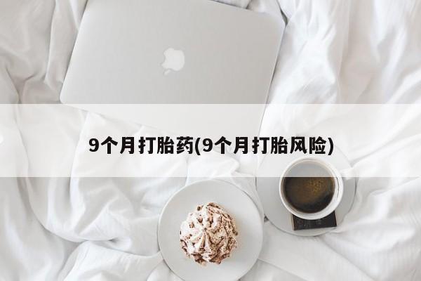 私人卖流产药的联系方式9个月打胎药(9个月打胎风险)