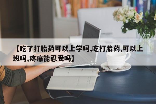 私人卖流产药的联系方式【吃了打胎药可以上学吗,吃打胎药,可以上班吗,疼痛能忍受吗】