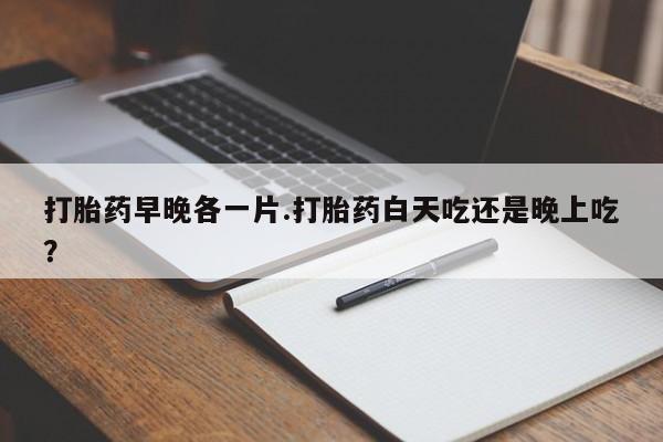 私人卖流产药的联系方式打胎药早晚各一片.打胎药白天吃还是晚上吃？