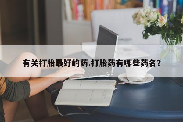 私人卖流产药的联系方式有关打胎最好的药.打胎药有哪些药名？