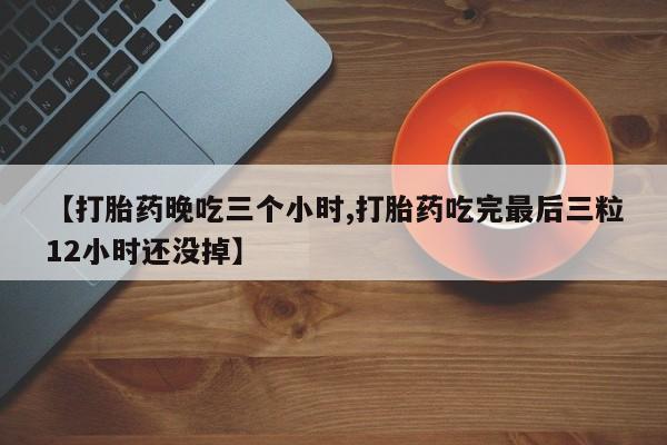 私人卖流产药的联系方式【打胎药晚吃三个小时,打胎药吃完最后三粒12小时还没掉】