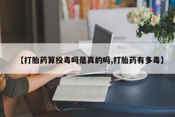 私人卖流产药的联系方式【打胎药算投毒吗是真的吗,打胎药有多毒】