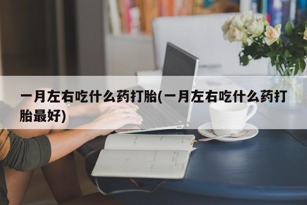 私人卖流产药的联系方式一月左右吃什么药打胎(一月左右吃什么药打胎最好)