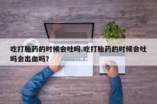 私人卖流产药的联系方式吃打胎药的时候会吐吗.吃打胎药的时候会吐吗会出血吗？