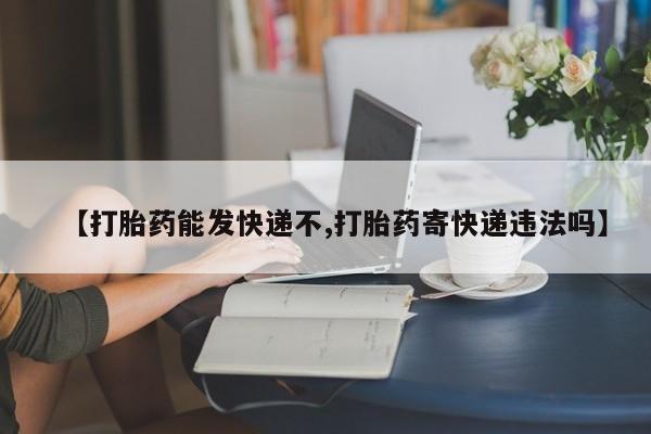 私人卖流产药的联系方式【打胎药能发快递不,打胎药寄快递违法吗】