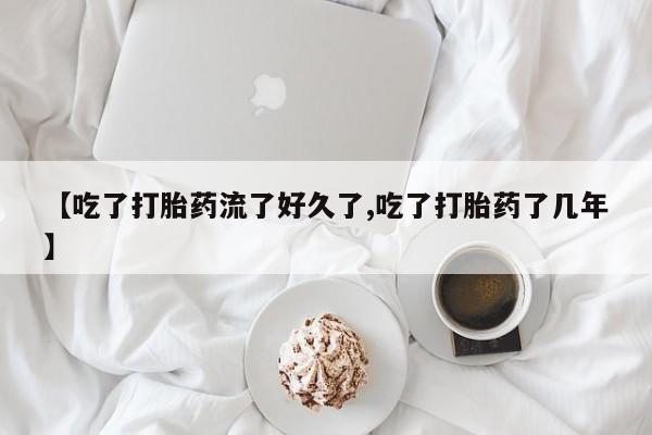 私人卖流产药的联系方式【吃了打胎药流了好久了,吃了打胎药了几年】