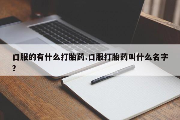 私人卖流产药的联系方式口服的有什么打胎药.口服打胎药叫什么名字？