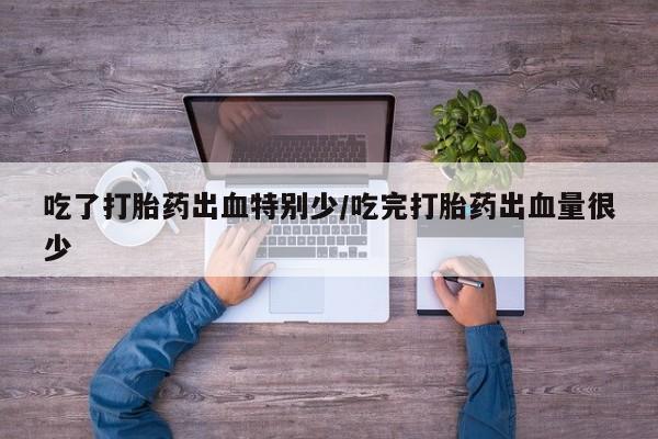 私人卖流产药的联系方式吃了打胎药出血特别少/吃完打胎药出血量很少