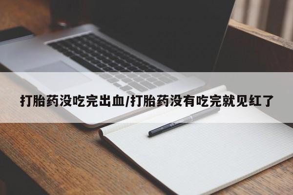 私人卖流产药的联系方式打胎药没吃完出血/打胎药没有吃完就见红了