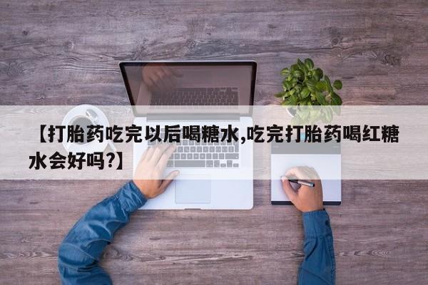 私人卖流产药的联系方式【打胎药吃完以后喝糖水,吃完打胎药喝红糖水会好吗?】