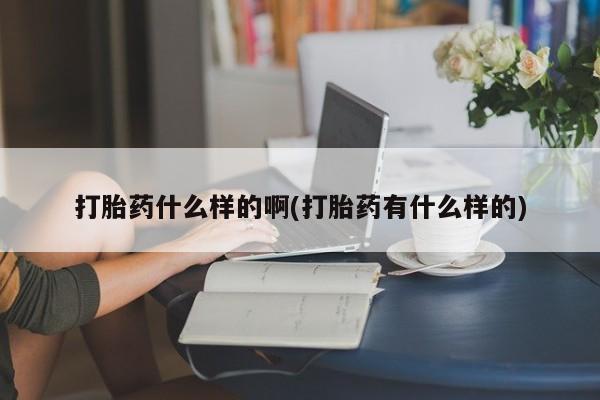 私人卖流产药的联系方式打胎药什么样的啊(打胎药有什么样的)