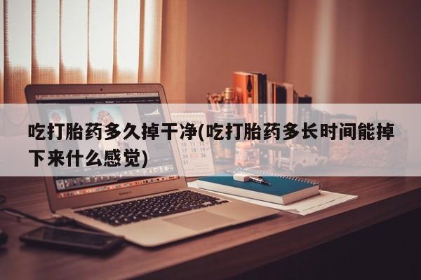 私人卖流产药的联系方式吃打胎药多久掉干净(吃打胎药多长时间能掉下来什么感觉)