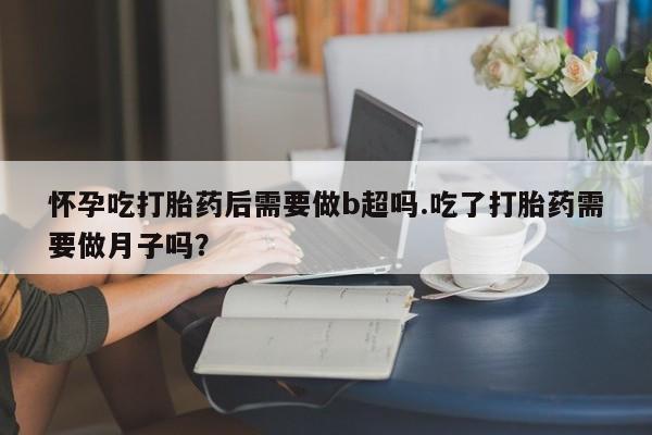 私人卖流产药的联系方式怀孕吃打胎药后需要做b超吗.吃了打胎药需要做月子吗？