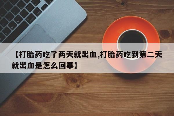 私人卖流产药的联系方式【打胎药吃了两天就出血,打胎药吃到第二天就出血是怎么回事】