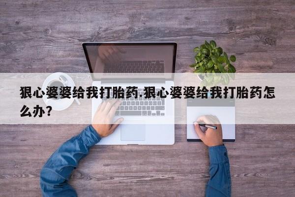 私人卖流产药的联系方式狠心婆婆给我打胎药.狠心婆婆给我打胎药怎么办？
