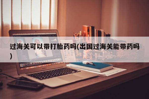 私人卖流产药的联系方式过海关可以带打胎药吗(出国过海关能带药吗)