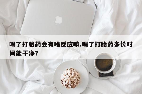 私人卖流产药的联系方式喝了打胎药会有啥反应嘛.喝了打胎药多长时间能干净？