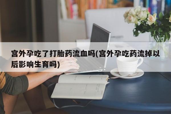私人卖流产药的联系方式宫外孕吃了打胎药流血吗(宫外孕吃药流掉以后影响生育吗)