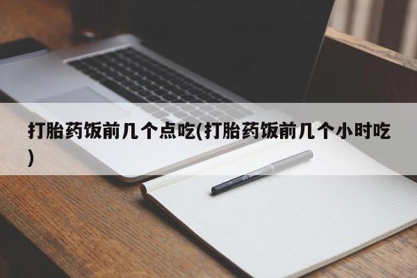 私人卖流产药的联系方式打胎药饭前几个点吃(打胎药饭前几个小时吃)