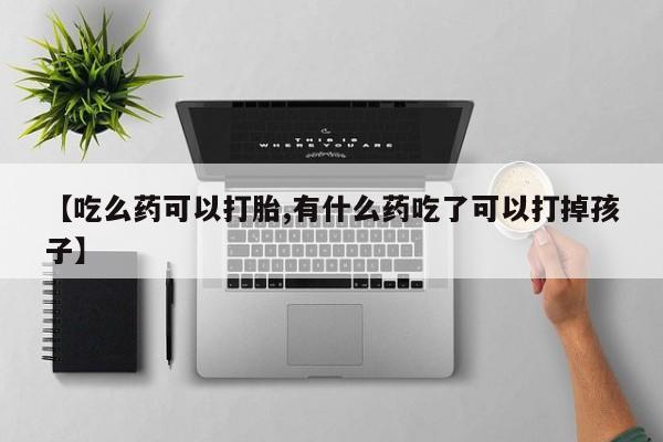私人卖流产药的联系方式【吃么药可以打胎,有什么药吃了可以打掉孩子】