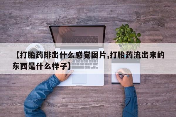 私人卖流产药的联系方式【打胎药排出什么感觉图片,打胎药流出来的东西是什么样子】