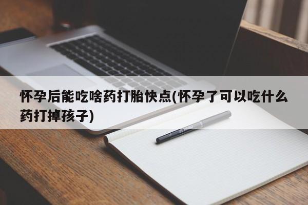 私人卖流产药的联系方式怀孕后能吃啥药打胎快点(怀孕了可以吃什么药打掉孩子)